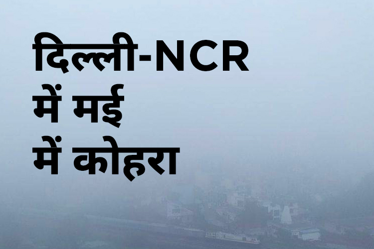 Delhi-NCR में शिमला जैसा मस्त मौसम! मई के महीने में दिखा घना कोहरा 