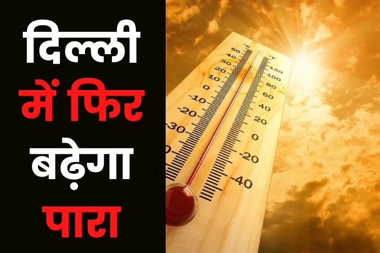 दिल्ली सहित कई राज्यों में फिर चढ़ेगा पारा, इन जगहों पर होगी बारिश